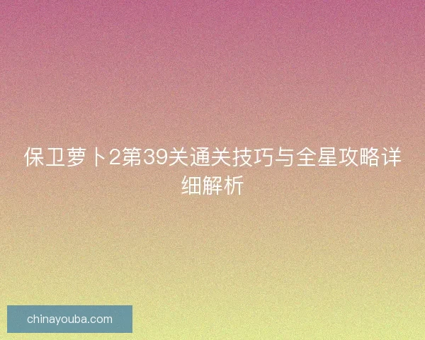 保卫萝卜2第39关通关技巧与全星攻略详细解析
