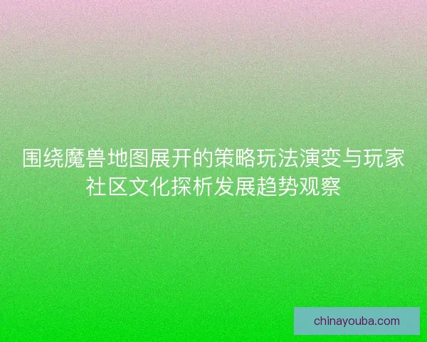 围绕魔兽地图展开的策略玩法演变与玩家社区文化探析发展趋势观察