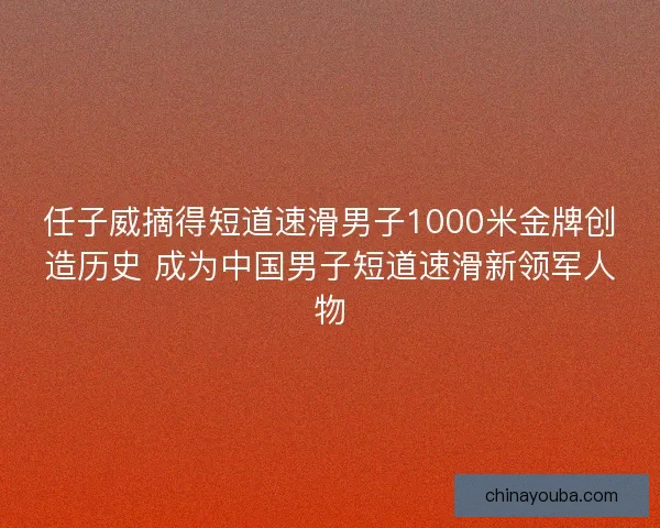 任子威摘得短道速滑男子1000米金牌创造历史 成为中国男子短道速滑新领军人物 任子威摘得短道速滑男子1000米金牌创造历史 成为中国男子短道速滑新领军人物