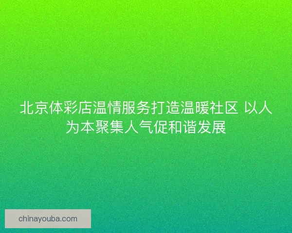 北京体彩店温情服务打造温暖社区 以人为本聚集人气促和谐发展