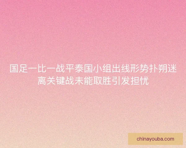 国足一比一战平泰国小组出线形势扑朔迷离关键战未能取胜引发担忧