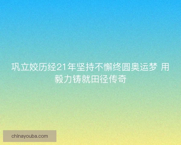 巩立姣历经21年坚持不懈终圆奥运梦 用毅力铸就田径传奇