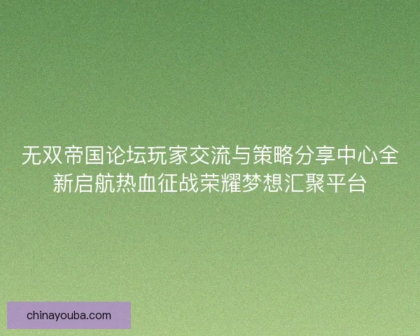 无双帝国论坛玩家交流与策略分享中心全新启航热血征战荣耀梦想汇聚平台 无双帝国论坛玩家交流与策略分享中心全新启航热血征战荣耀梦想汇聚平台