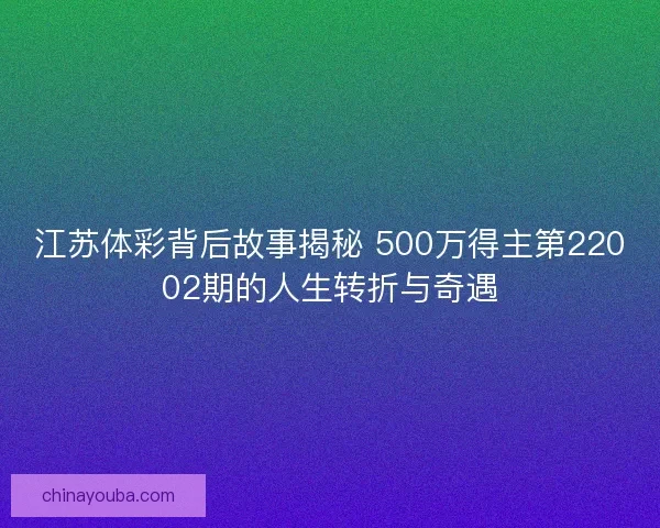 江苏体彩背后故事揭秘 500万得主第22002期的人生转折与奇遇