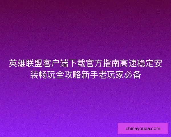 英雄联盟客户端下载官方指南高速稳定安装畅玩全攻略新手老玩家必备