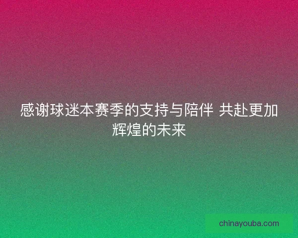 感谢球迷本赛季的支持与陪伴 共赴更加辉煌的未来