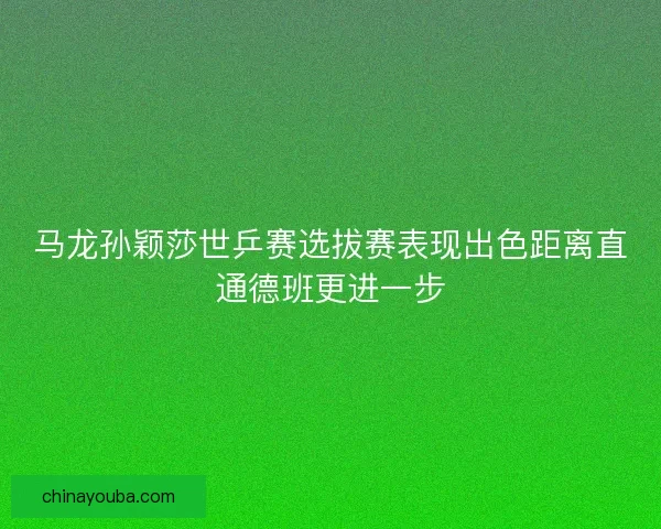 马龙孙颖莎世乒赛选拔赛表现出色距离直通德班更进一步