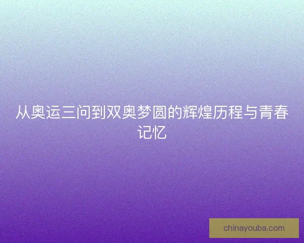 从奥运三问到双奥梦圆的辉煌历程与青春记忆
