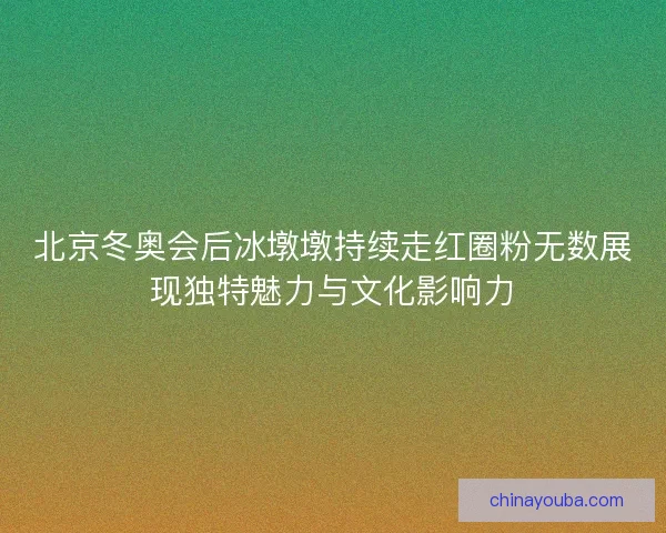 北京冬奥会后冰墩墩持续走红圈粉无数展现独特魅力与文化影响力