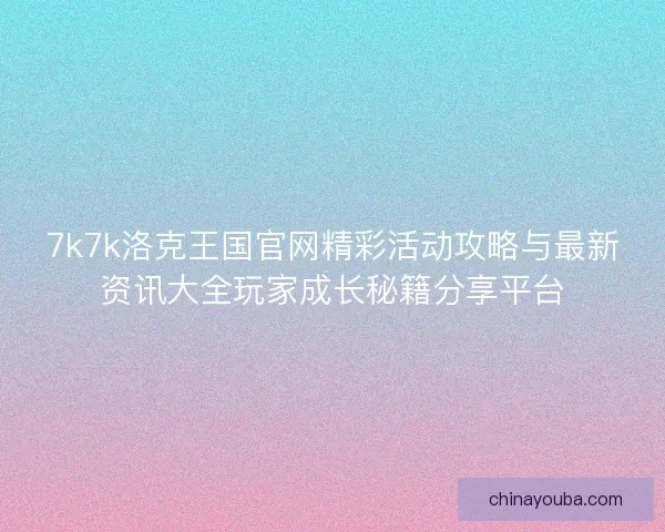 7k7k洛克王国官网精彩活动攻略与最新资讯大全玩家成长秘籍分享平台