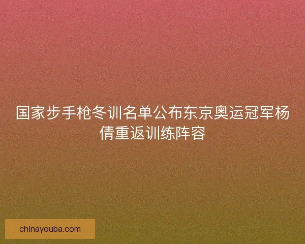 国家步手枪冬训名单公布东京奥运冠军杨倩重返训练阵容