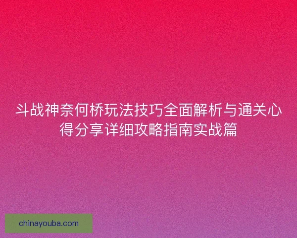 斗战神奈何桥玩法技巧全面解析与通关心得分享详细攻略指南实战篇