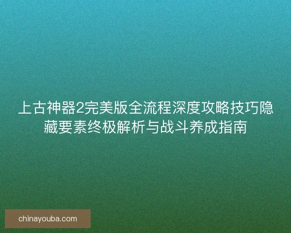 上古神器2完美版全流程深度攻略技巧隐藏要素终极解析与战斗养成指南