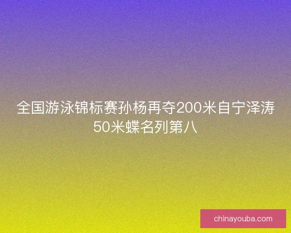全国游泳锦标赛孙杨再夺200米自宁泽涛50米蝶名列第八