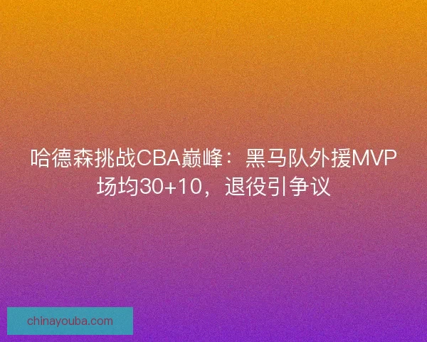 哈德森挑战CBA巅峰：黑马队外援MVP场均30+10，退役引争议