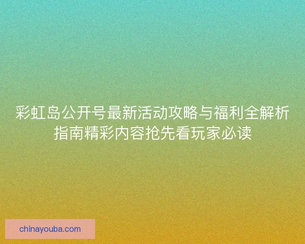 彩虹岛公开号最新活动攻略与福利全解析指南精彩内容抢先看玩家必读