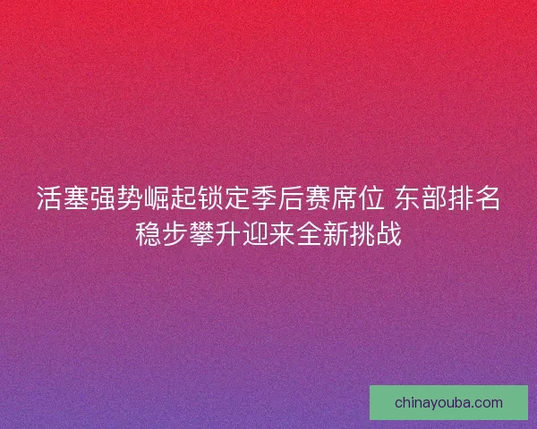 活塞强势崛起锁定季后赛席位 东部排名稳步攀升迎来全新挑战