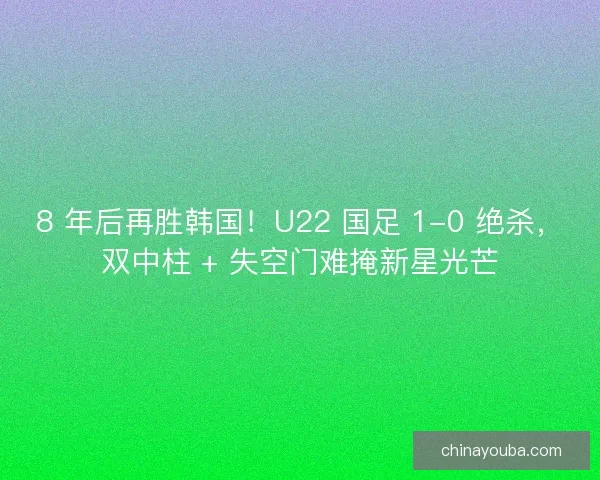 8 年后再胜韩国！U22 国足 1-0 绝杀，双中柱 + 失空门难掩新星光芒