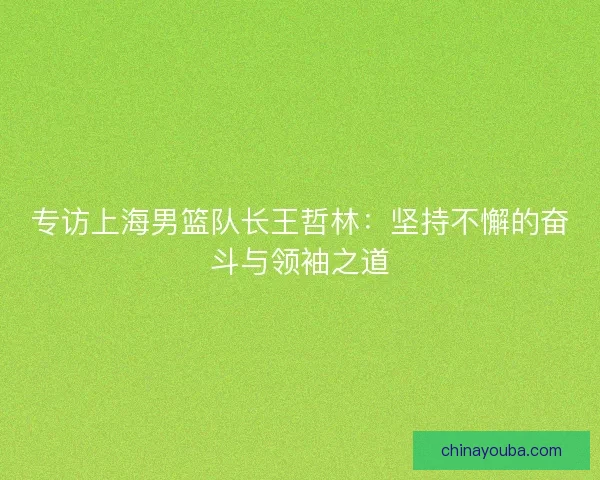 专访上海男篮队长王哲林：坚持不懈的奋斗与领袖之道