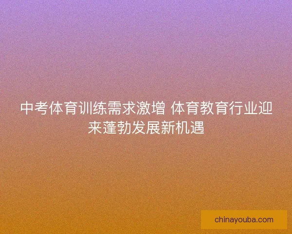 中考体育训练需求激增 体育教育行业迎来蓬勃发展新机遇