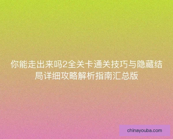你能走出来吗2全关卡通关技巧与隐藏结局详细攻略解析指南汇总版