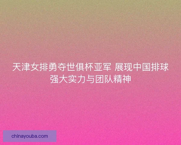 天津女排勇夺世俱杯亚军 展现中国排球强大实力与团队精神