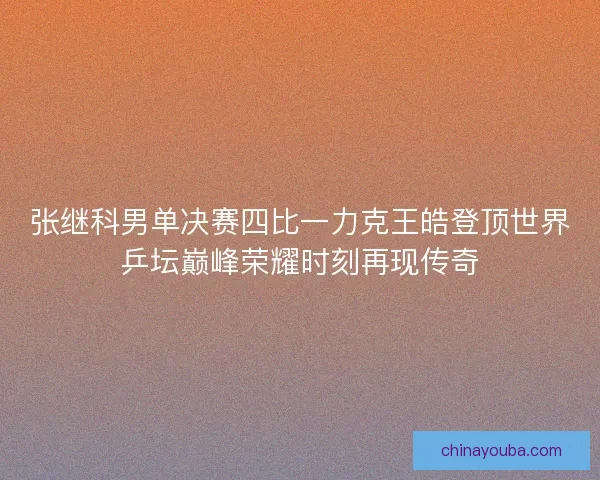 张继科男单决赛四比一力克王皓登顶世界乒坛巅峰荣耀时刻再现传奇