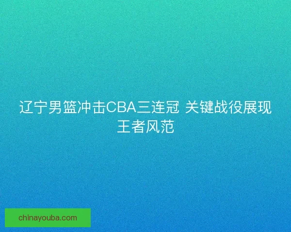 辽宁男篮冲击CBA三连冠 关键战役展现王者风范 辽宁男篮冲击CBA三连冠 关键战役展现王者风范