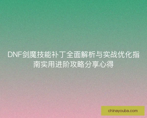 DNF剑魔技能补丁全面解析与实战优化指南实用进阶攻略分享心得