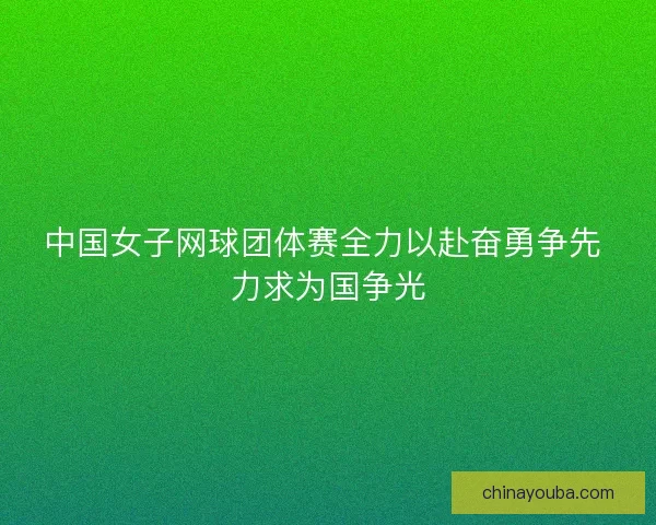 中国女子网球团体赛全力以赴奋勇争先 力求为国争光