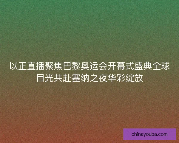 以正直播聚焦巴黎奥运会开幕式盛典全球目光共赴塞纳之夜华彩绽放