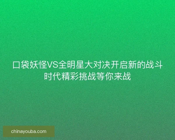 口袋妖怪VS全明星大对决开启新的战斗时代精彩挑战等你来战 口袋妖怪VS全明星大对决开启新的战斗时代精彩挑战等你来战