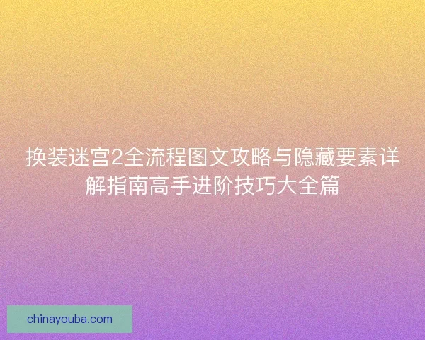 换装迷宫2全流程图文攻略与隐藏要素详解指南高手进阶技巧大全篇