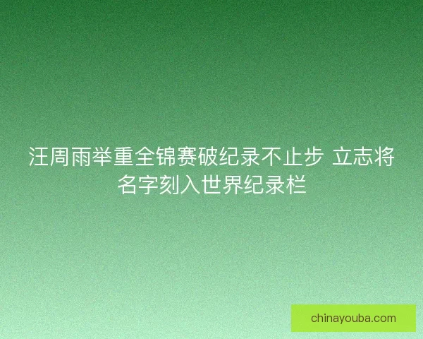 汪周雨举重全锦赛破纪录不止步 立志将名字刻入世界纪录栏 汪周雨举重全锦赛破纪录不止步 立志将名字刻入世界纪录栏