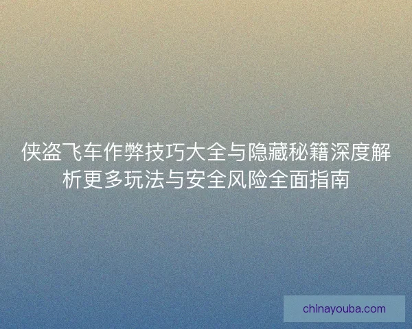 侠盗飞车作弊技巧大全与隐藏秘籍深度解析更多玩法与安全风险全面指南 侠盗飞车作弊技巧大全与隐藏秘籍深度解析更多玩法与安全风险全面指南