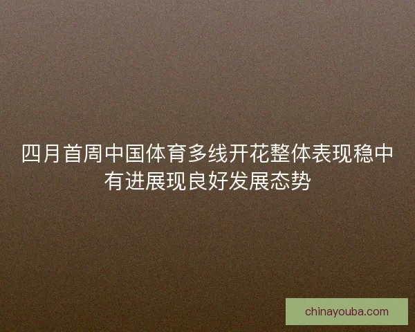 四月首周中国体育多线开花整体表现稳中有进展现良好发展态势 四月首周中国体育多线开花整体表现稳中有进展现良好发展态势