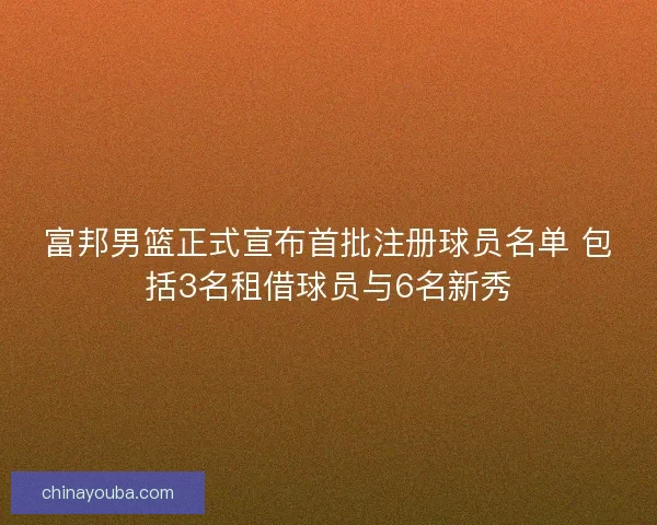 富邦男篮正式宣布首批注册球员名单 包括3名租借球员与6名新秀