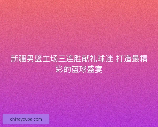 新疆男篮主场三连胜献礼球迷 打造最精彩的篮球盛宴