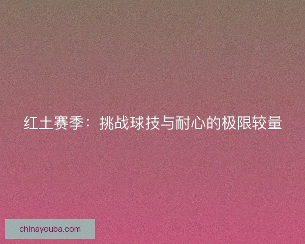红土赛季:挑战球技与耐心的极限较量 红土赛季:挑战球技与耐心的极限较量
