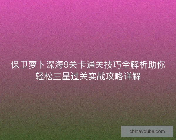保卫萝卜深海9关卡通关技巧全解析助你轻松三星过关实战攻略详解