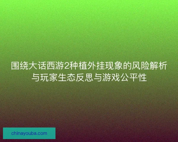 围绕大话西游2种植外挂现象的风险解析与玩家生态反思与游戏公平性