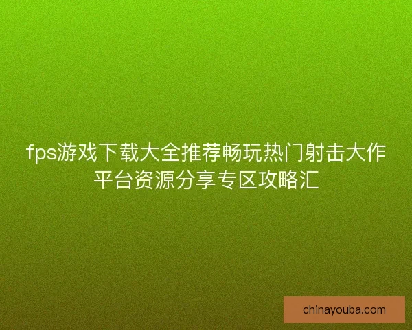fps游戏下载大全推荐畅玩热门射击大作平台资源分享专区攻略汇