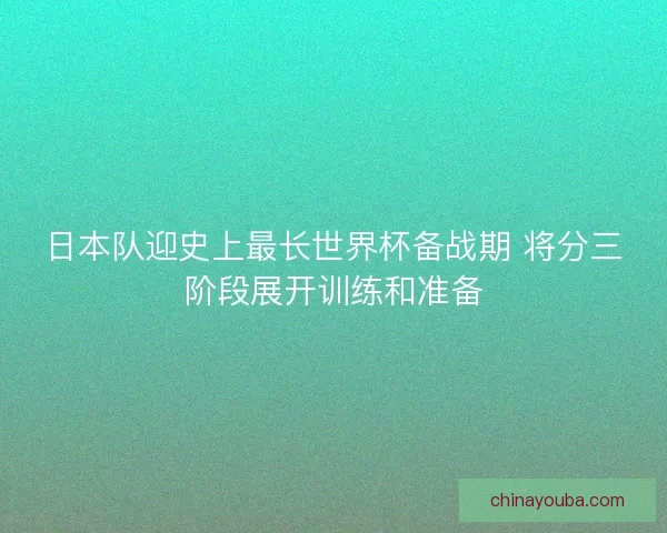 日本队迎史上最长世界杯备战期 将分三阶段展开训练和准备