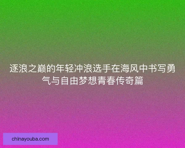 逐浪之巅的年轻冲浪选手在海风中书写勇气与自由梦想青春传奇篇