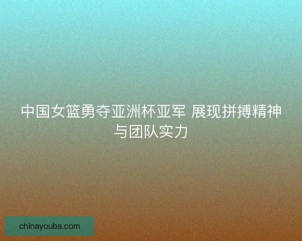 中国女篮勇夺亚洲杯亚军 展现拼搏精神与团队实力 中国女篮勇夺亚洲杯亚军 展现拼搏精神与团队实力