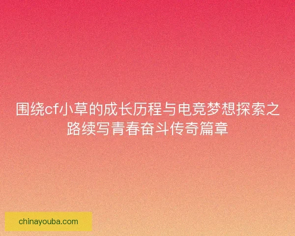 围绕cf小草的成长历程与电竞梦想探索之路续写青春奋斗传奇篇章 围绕cf小草的成长历程与电竞梦想探索之路续写青春奋斗传奇篇章