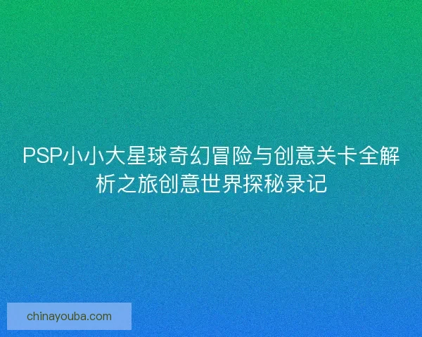 PSP小小大星球奇幻冒险与创意关卡全解析之旅创意世界探秘录记