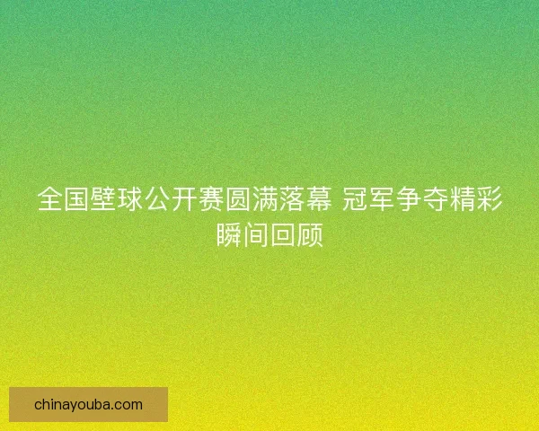全国壁球公开赛圆满落幕 冠军争夺精彩瞬间回顾