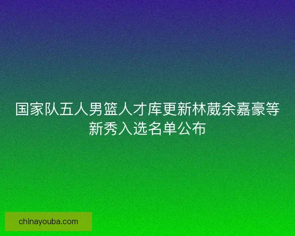 国家队五人男篮人才库更新林葳余嘉豪等新秀入选名单公布 国家队五人男篮人才库更新林葳余嘉豪等新秀入选名单公布