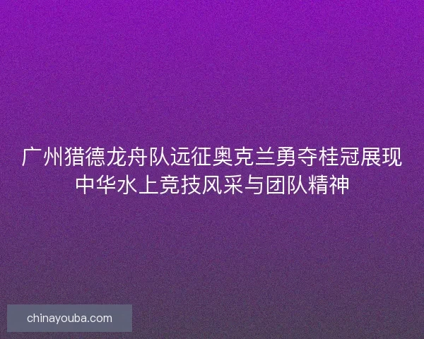 广州猎德龙舟队远征奥克兰勇夺桂冠展现中华水上竞技风采与团队精神 广州猎德龙舟队远征奥克兰勇夺桂冠展现中华水上竞技风采与团队精神